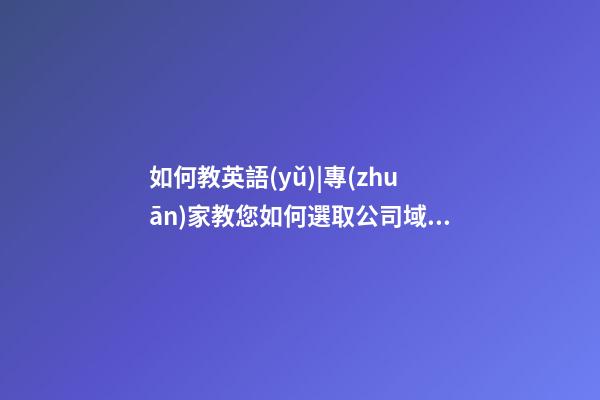 如何教英語(yǔ)|專(zhuān)家教您如何選取公司域名-第1張-公司起名-玄機(jī)派